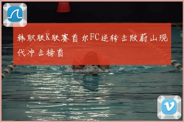 韩职联K联赛首尔FC逆转击败蔚山现代冲击榜首