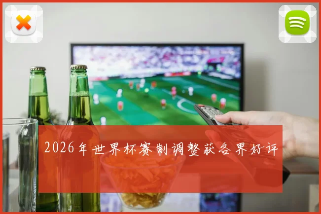 2026年世界杯赛制调整获各界好评