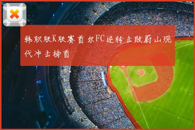 韩职联K联赛首尔FC逆转击败蔚山现代冲击榜首