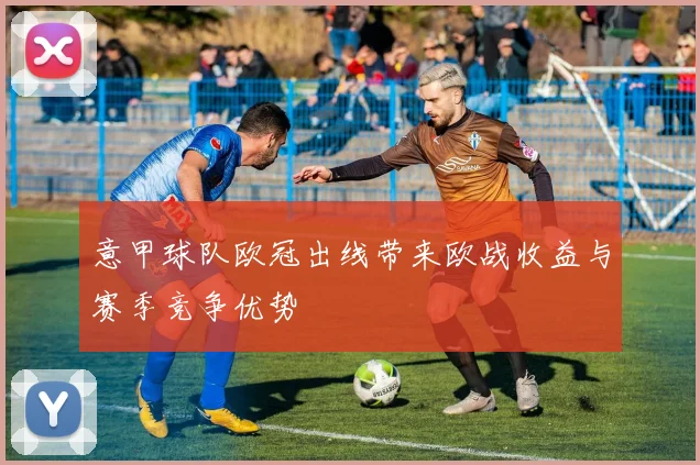 意甲球队欧冠出线带来欧战收益与赛季竞争优势