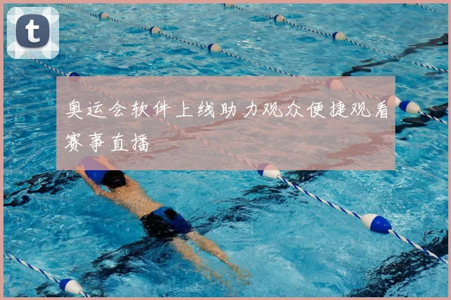 奥运会软件上线助力观众便捷观看赛事直播