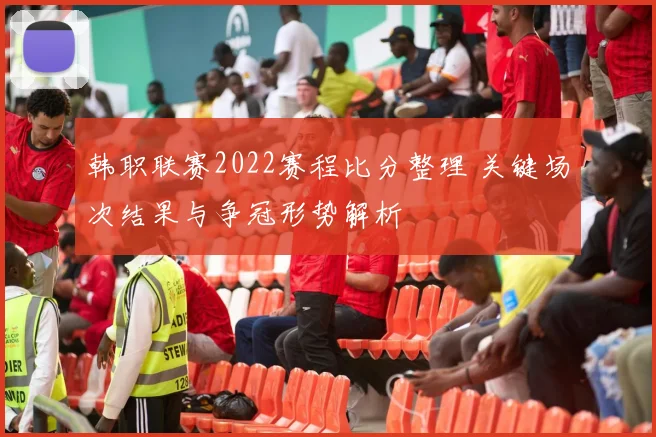 韩职联赛2022赛程比分整理 关键场次结果与争冠形势解析