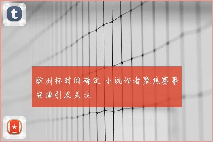 欧洲杯时间确定 小说作者聚焦赛事安排引发关注