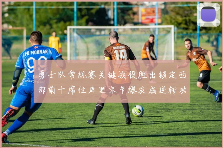 勇士队常规赛关键战役胜出锁定西部前十席位库里末节爆发成逆转功臣