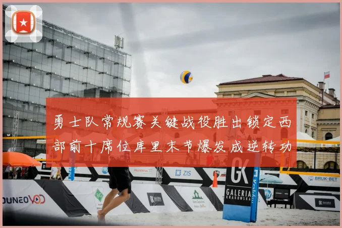 勇士队常规赛关键战役胜出锁定西部前十席位库里末节爆发成逆转功臣