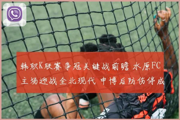 韩职K联赛争冠关键战前瞻 水原FC主场迎战全北现代 申博后防伤停成胜负关键