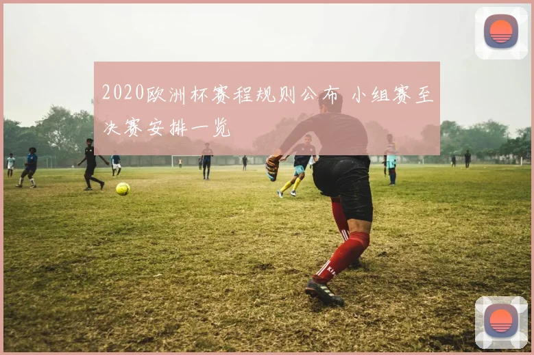 2020欧洲杯赛程规则公布 小组赛至决赛安排一览