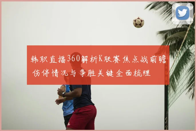 韩职直播360解析K联赛焦点战前瞻 伤停情况与争胜关键全面梳理