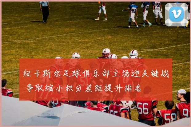 纽卡斯尔足球俱乐部主场迎关键战 争取缩小积分差距提升排名