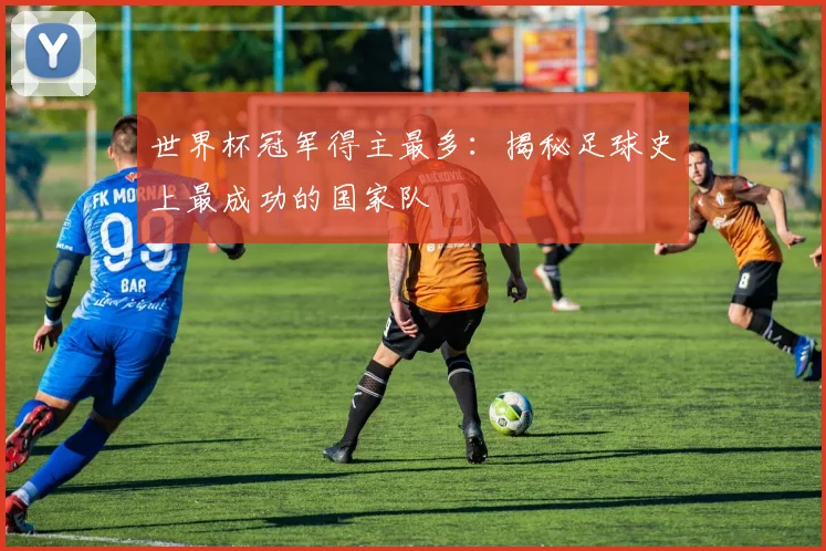 世界杯冠军得主最多:揭秘足球史上最成功的国家队
