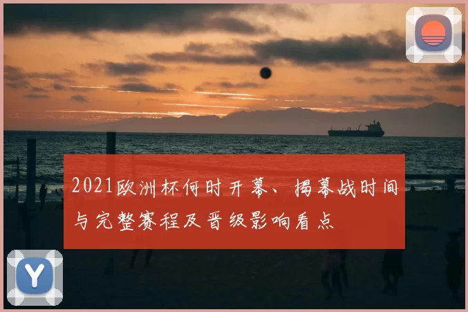 2021欧洲杯何时开幕、揭幕战时间与完整赛程及晋级影响看点