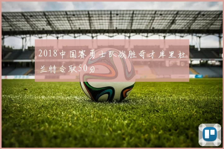 2018中国赛勇士队战胜奇才库里杜兰特合取50分