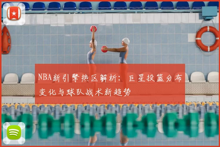 NBA新引擎热区解析：巨星投篮分布变化与球队战术新趋势