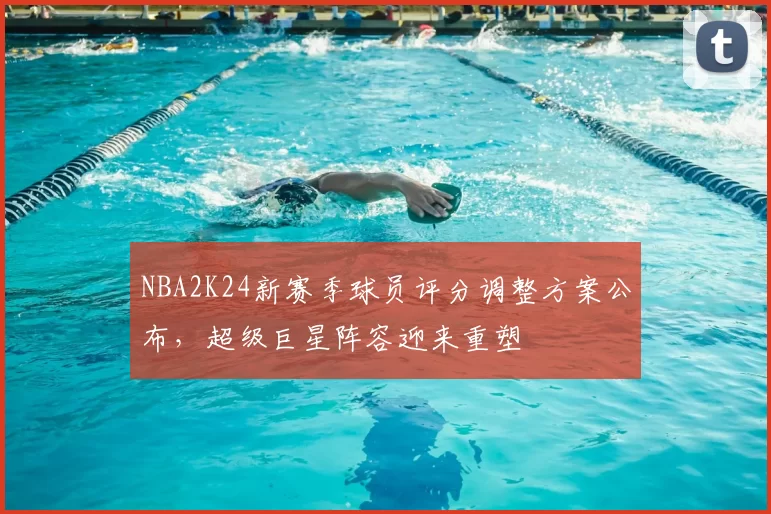 NBA2K24新赛季球员评分调整方案公布，超级巨星阵容迎来重塑