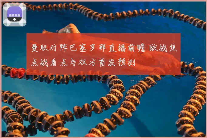 曼联对阵巴塞罗那直播前瞻 欧战焦点战看点与双方首发预测