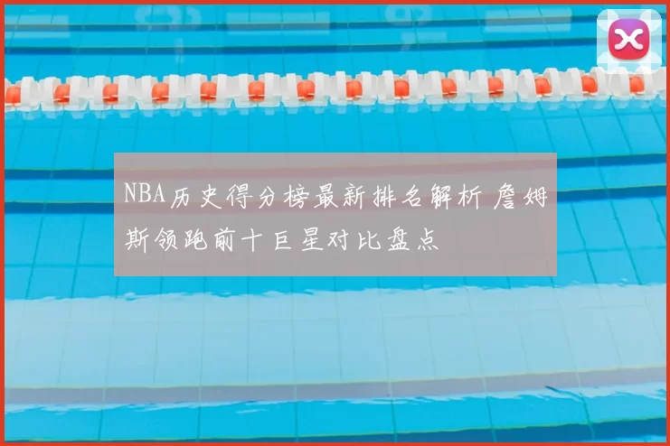 NBA历史得分榜最新排名解析 詹姆斯领跑前十巨星对比盘点