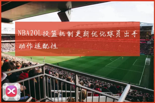 NBA2OL投篮机制更新优化球员出手动作适配性