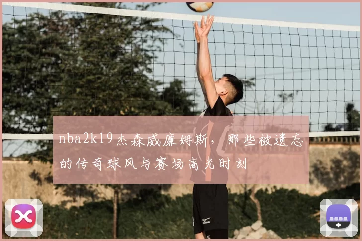 nba2k19杰森威廉姆斯，那些被遗忘的传奇球风与赛场高光时刻