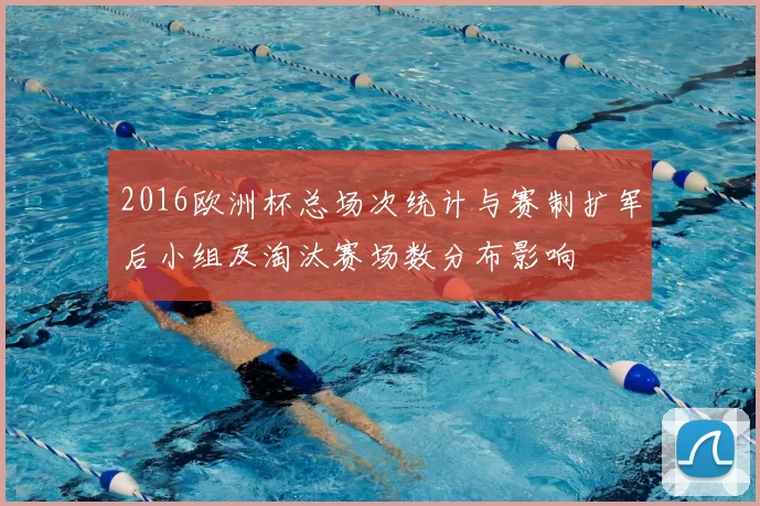 2016欧洲杯总场次统计与赛制扩军后小组及淘汰赛场数分布影响