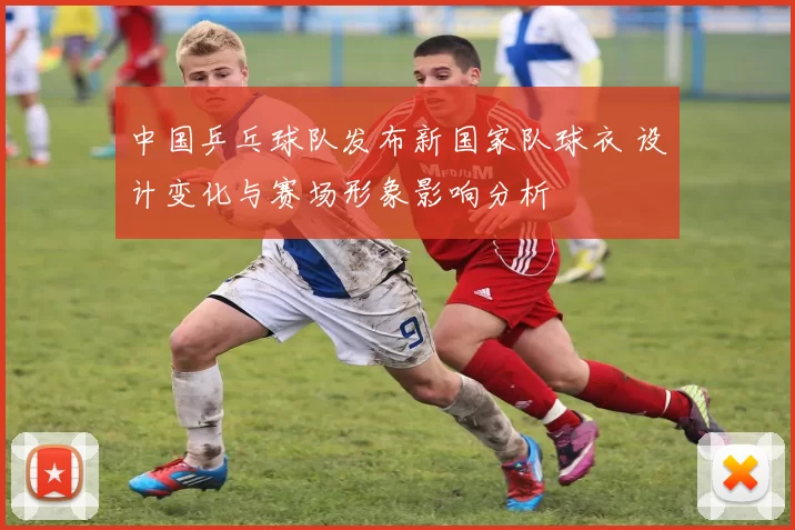 中国乒乓球队发布新国家队球衣 设计变化与赛场形象影响分析