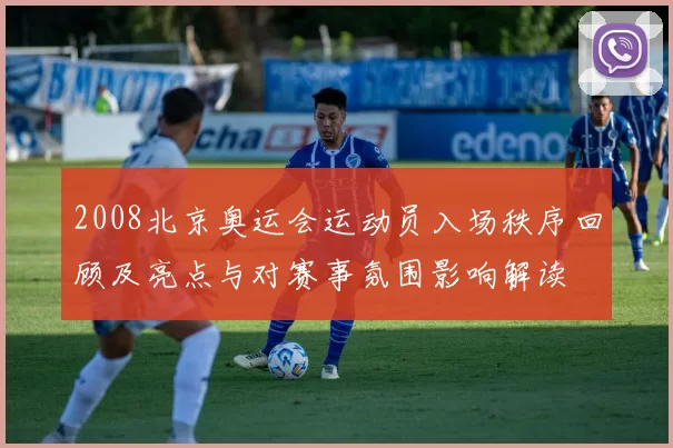 2008北京奥运会运动员入场秩序回顾及亮点与对赛事氛围影响解读