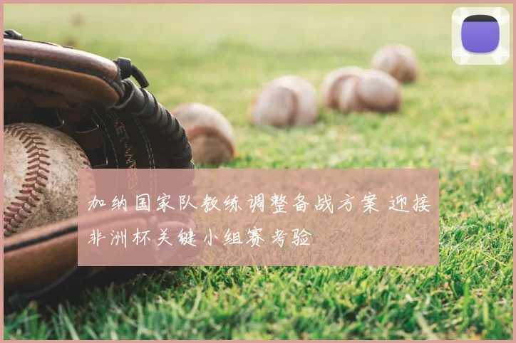 加纳国家队教练调整备战方案 迎接非洲杯关键小组赛考验