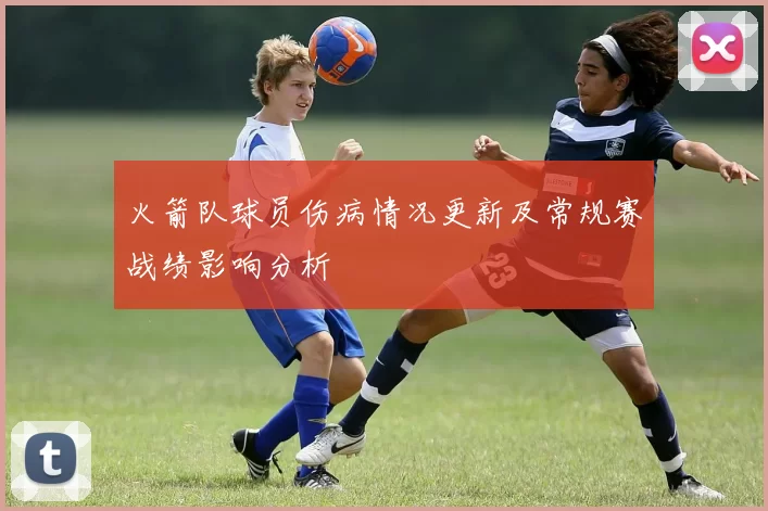 火箭队球员伤病情况更新及常规赛战绩影响分析