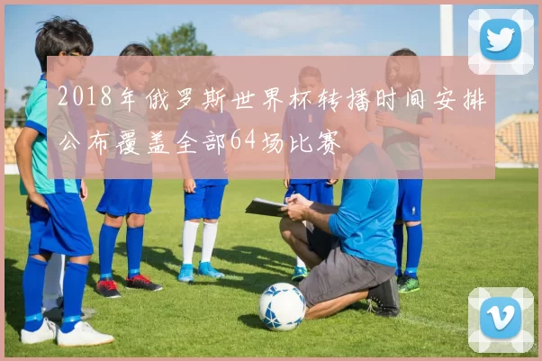 2018年俄罗斯世界杯转播时间安排公布覆盖全部64场比赛