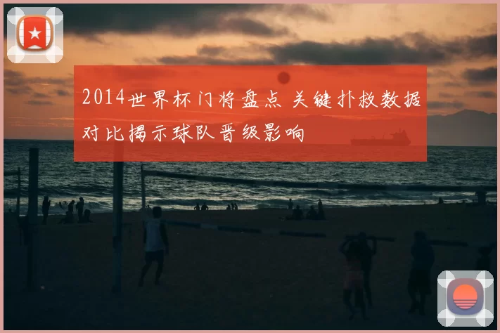 2014世界杯门将盘点 关键扑救数据对比揭示球队晋级影响