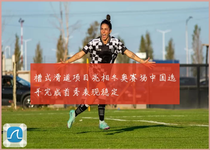 槽式滑道项目亮相冬奥赛场中国选手完成首秀表现稳定