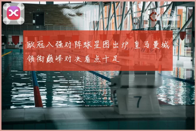 欧冠八强对阵球星图出炉 皇马曼城领衔巅峰对决看点十足