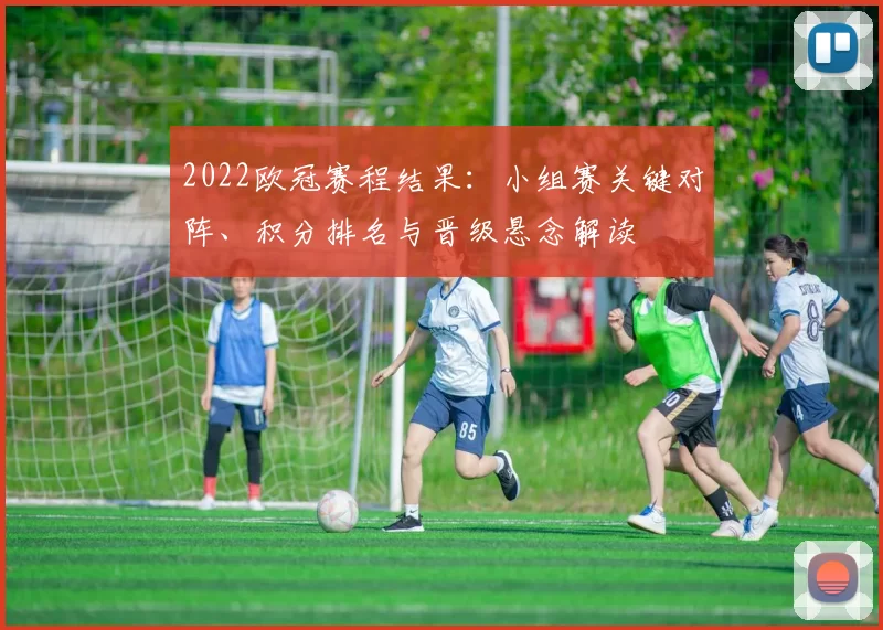 2022欧冠赛程结果：小组赛关键对阵、积分排名与晋级悬念解读