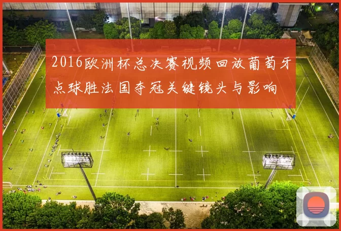 2016欧洲杯总决赛视频回放葡萄牙点球胜法国夺冠关键镜头与影响