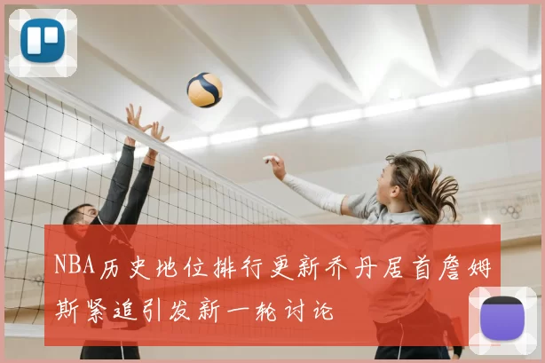 NBA历史地位排行更新乔丹居首詹姆斯紧追引发新一轮讨论