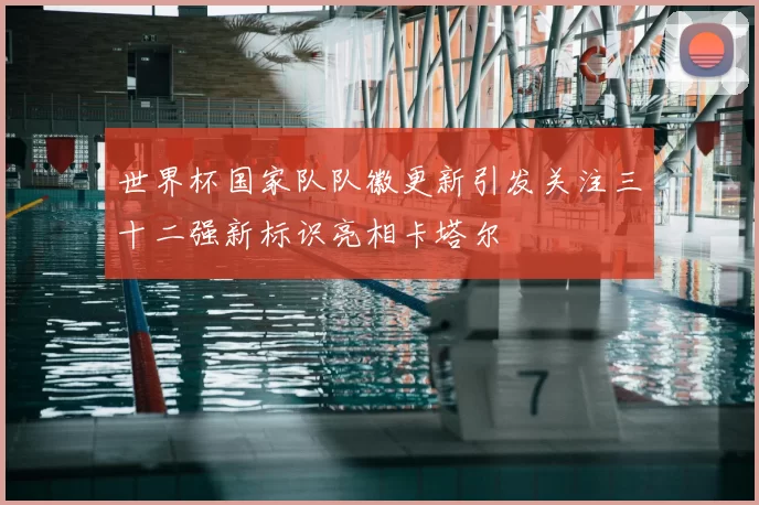 世界杯国家队队徽更新引发关注三十二强新标识亮相卡塔尔