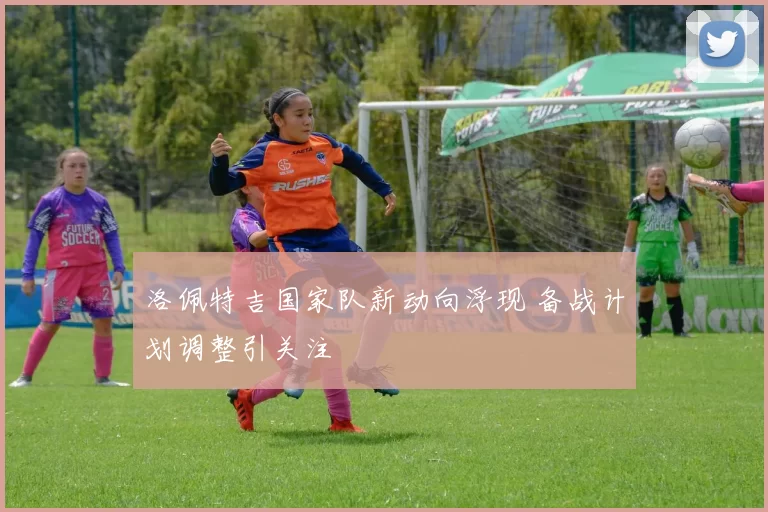 洛佩特吉国家队新动向浮现 备战计划调整引关注