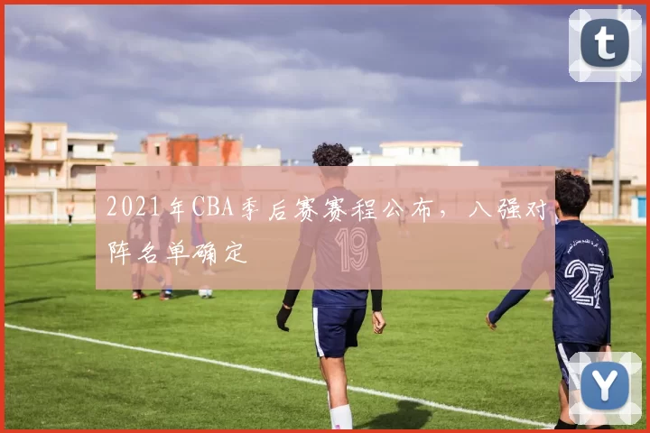 2021年CBA季后赛赛程公布，八强对阵名单确定