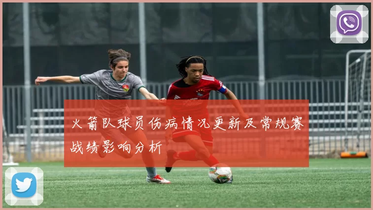 火箭队球员伤病情况更新及常规赛战绩影响分析