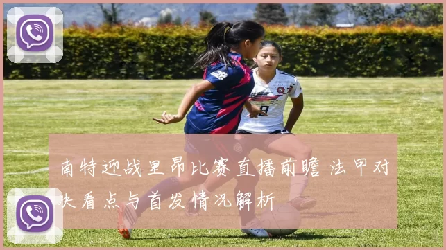 南特迎战里昂比赛直播前瞻 法甲对决看点与首发情况解析