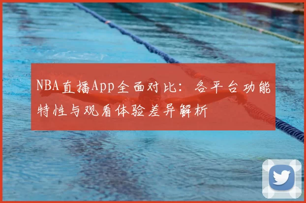 NBA直播App全面对比：各平台功能特性与观看体验差异解析