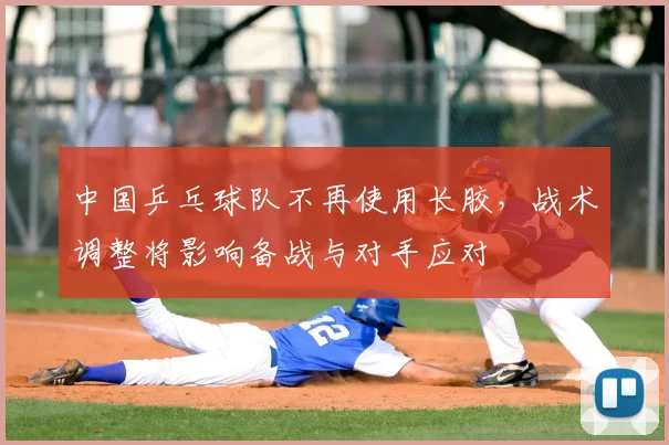 中国乒乓球队不再使用长胶，战术调整将影响备战与对手应对