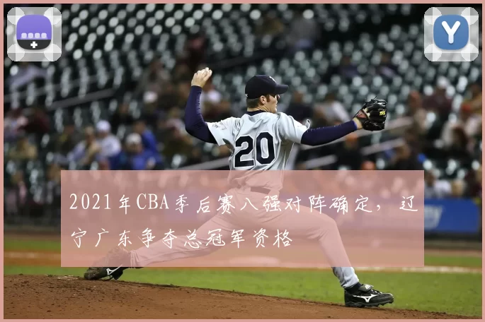 2021年CBA季后赛八强对阵确定，辽宁广东争夺总冠军资格