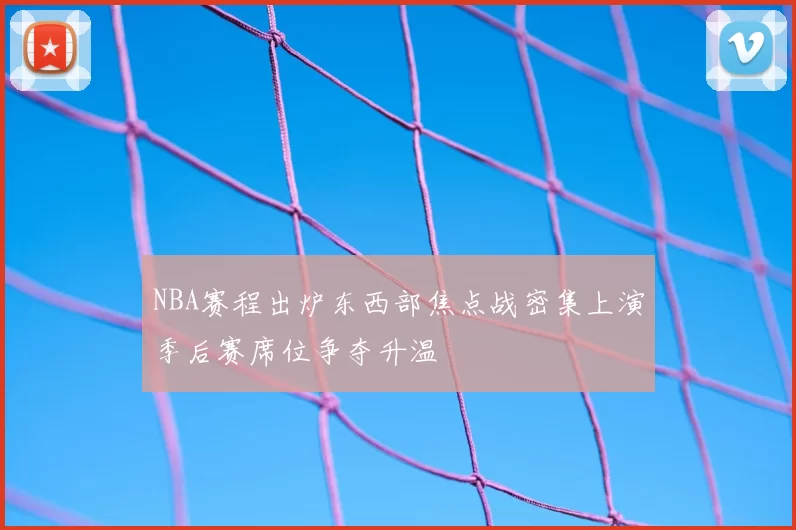 NBA赛程出炉东西部焦点战密集上演季后赛席位争夺升温