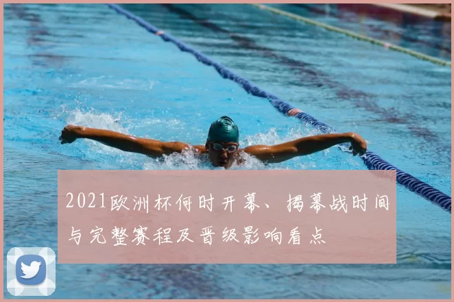 2021欧洲杯何时开幕、揭幕战时间与完整赛程及晋级影响看点