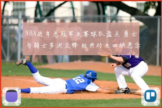 NBA近年总冠军决赛球队盘点 勇士与骑士多次交锋 经典对决回顾悬念不断
