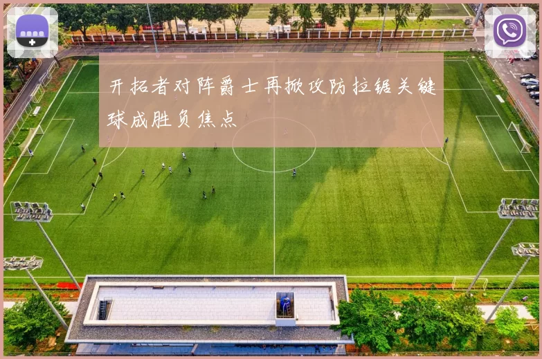 开拓者对阵爵士再掀攻防拉锯关键球成胜负焦点