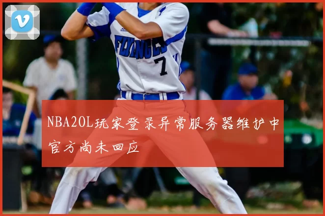 NBA2OL玩家登录异常服务器维护中官方尚未回应