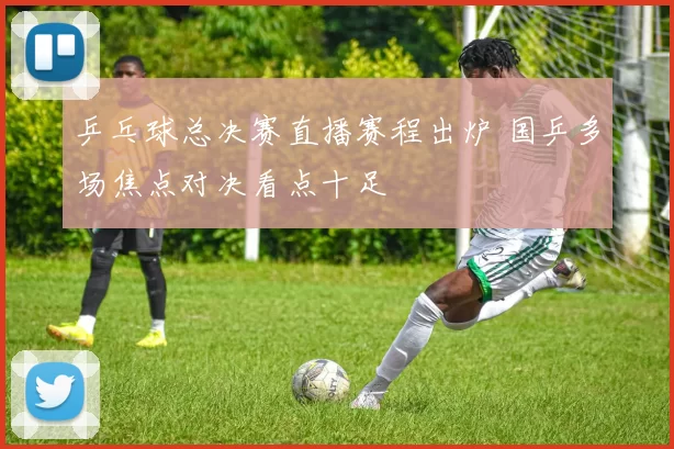 乒乓球总决赛直播赛程出炉 国乒多场焦点对决看点十足