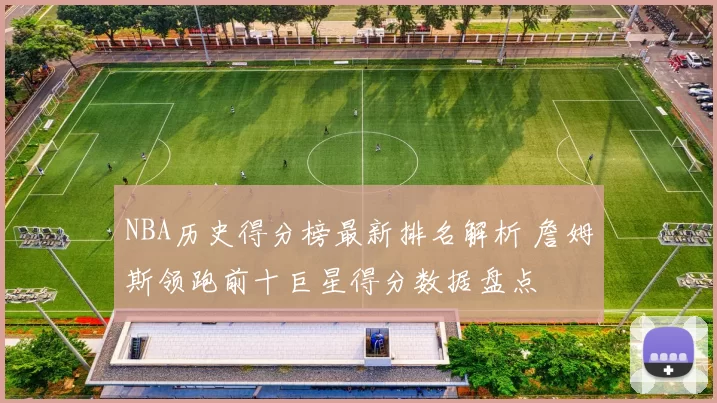 NBA历史得分榜最新排名解析 詹姆斯领跑前十巨星得分数据盘点