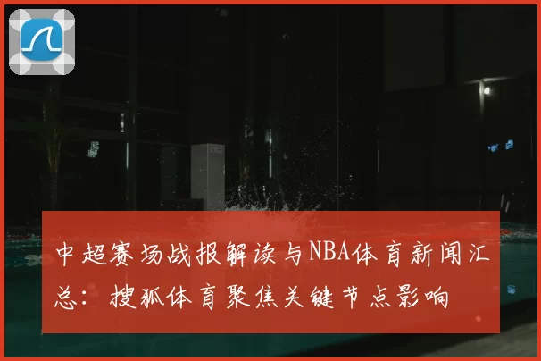 中超赛场战报解读与NBA体育新闻汇总：搜狐体育聚焦关键节点影响